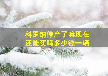 科罗纳停产了嘛现在还能买吗多少钱一辆