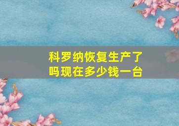 科罗纳恢复生产了吗现在多少钱一台