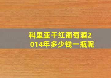 科里亚干红葡萄酒2014年多少钱一瓶呢