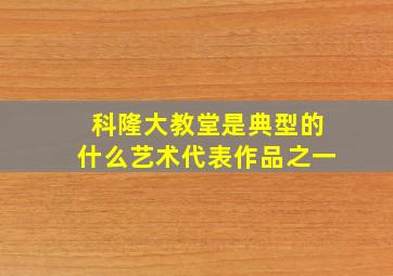 科隆大教堂是典型的什么艺术代表作品之一