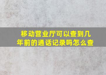 移动营业厅可以查到几年前的通话记录吗怎么查