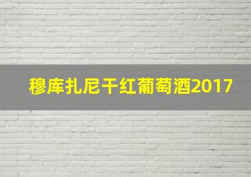 穆库扎尼干红葡萄酒2017