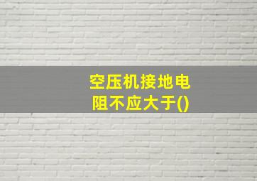 空压机接地电阻不应大于()