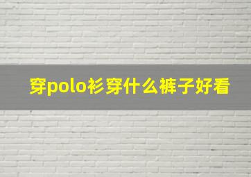 穿polo衫穿什么裤子好看