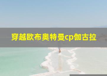 穿越欧布奥特曼cp伽古拉