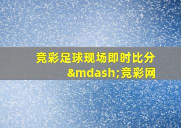 竞彩足球现场即时比分—竞彩网