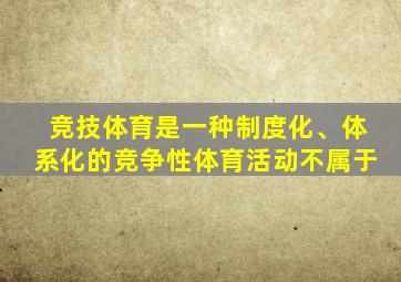 竞技体育是一种制度化、体系化的竞争性体育活动不属于