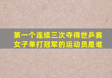 第一个连续三次夺得世乒赛女子单打冠军的运动员是谁