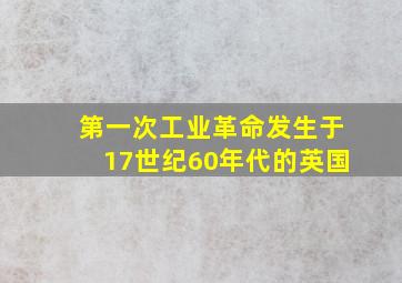 第一次工业革命发生于17世纪60年代的英国