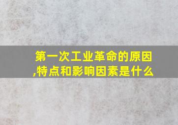 第一次工业革命的原因,特点和影响因素是什么