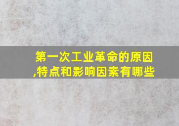 第一次工业革命的原因,特点和影响因素有哪些