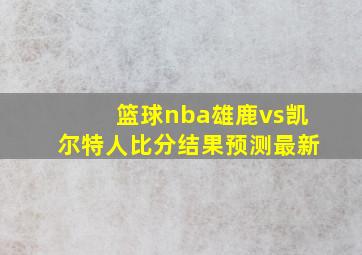 篮球nba雄鹿vs凯尔特人比分结果预测最新