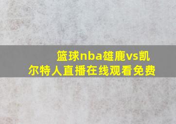 篮球nba雄鹿vs凯尔特人直播在线观看免费