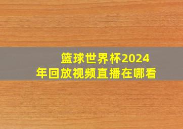 篮球世界杯2024年回放视频直播在哪看