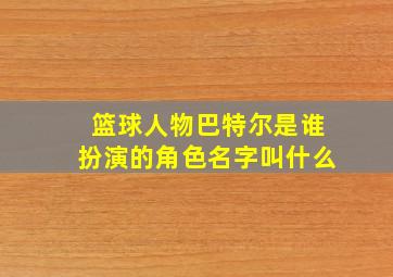 篮球人物巴特尔是谁扮演的角色名字叫什么