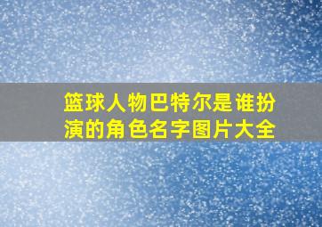 篮球人物巴特尔是谁扮演的角色名字图片大全