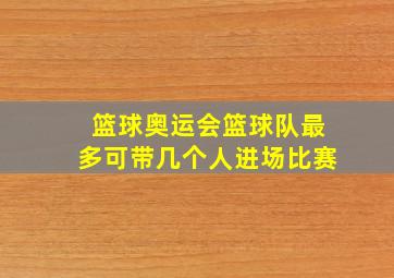 篮球奥运会篮球队最多可带几个人进场比赛