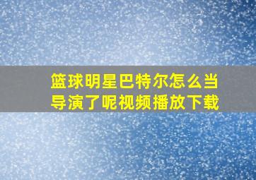 篮球明星巴特尔怎么当导演了呢视频播放下载