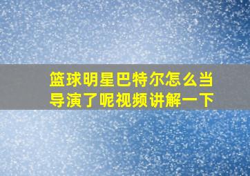 篮球明星巴特尔怎么当导演了呢视频讲解一下