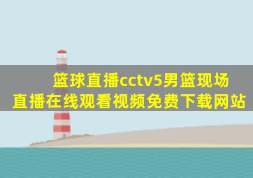 篮球直播cctv5男篮现场直播在线观看视频免费下载网站