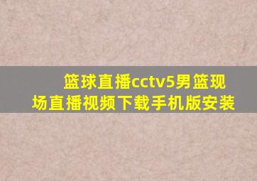 篮球直播cctv5男篮现场直播视频下载手机版安装