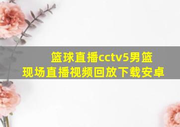 篮球直播cctv5男篮现场直播视频回放下载安卓