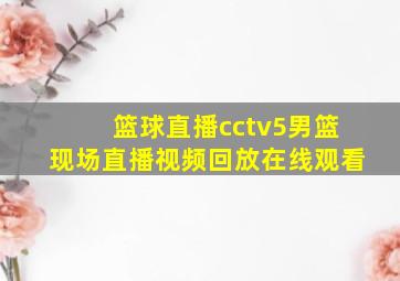 篮球直播cctv5男篮现场直播视频回放在线观看