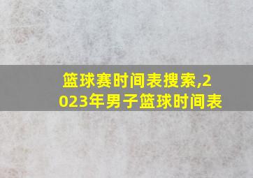 篮球赛时间表搜索,2023年男子篮球时间表