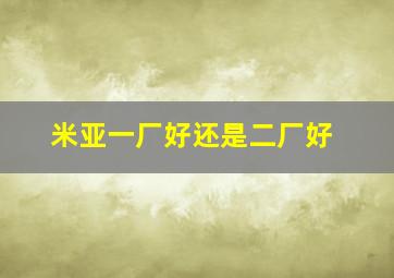 米亚一厂好还是二厂好