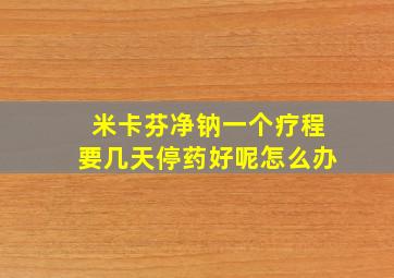 米卡芬净钠一个疗程要几天停药好呢怎么办