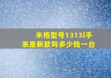 米格型号1313l手表是新款吗多少钱一台