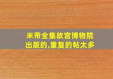 米芾全集故宫博物院出版的,重复的帖太多