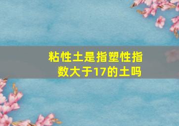 粘性土是指塑性指数大于17的土吗