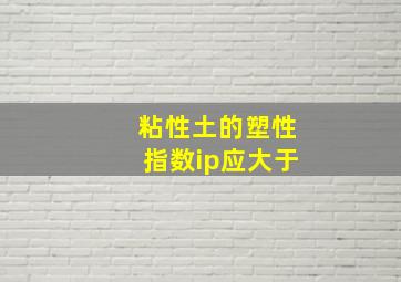 粘性土的塑性指数ip应大于