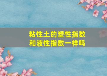 粘性土的塑性指数和液性指数一样吗