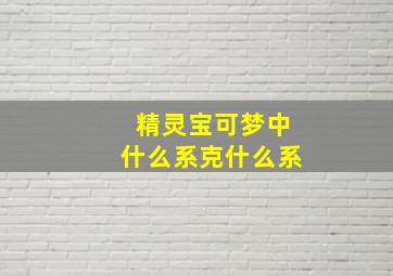 精灵宝可梦中什么系克什么系