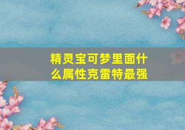 精灵宝可梦里面什么属性克雷特最强