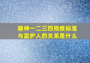 精神一二三四残疾标准与监护人的关系是什么