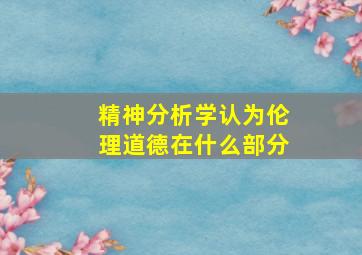 精神分析学认为伦理道德在什么部分