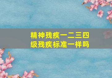 精神残疾一二三四级残疾标准一样吗