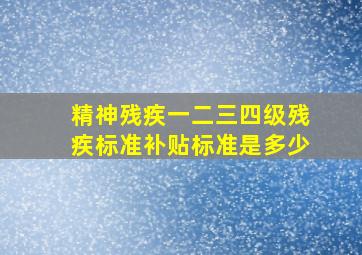 精神残疾一二三四级残疾标准补贴标准是多少