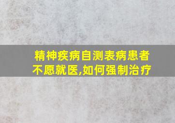 精神疾病自测表病患者不愿就医,如何强制治疗