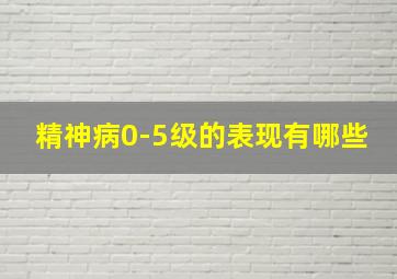 精神病0-5级的表现有哪些