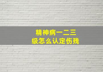 精神病一二三级怎么认定伤残