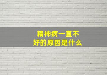 精神病一直不好的原因是什么