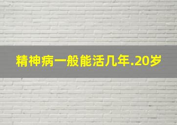 精神病一般能活几年.20岁