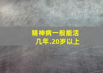 精神病一般能活几年.20岁以上