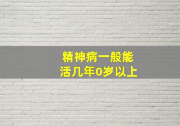 精神病一般能活几年0岁以上