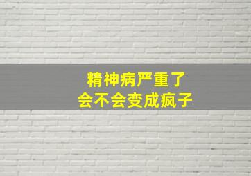 精神病严重了会不会变成疯子