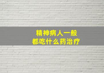 精神病人一般都吃什么药治疗